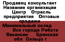 Продавец-консультант › Название организации ­ Центр › Отрасль предприятия ­ Оптовые продажи › Минимальный оклад ­ 20 000 - Все города Работа » Вакансии   . Брянская обл.,Сельцо г.